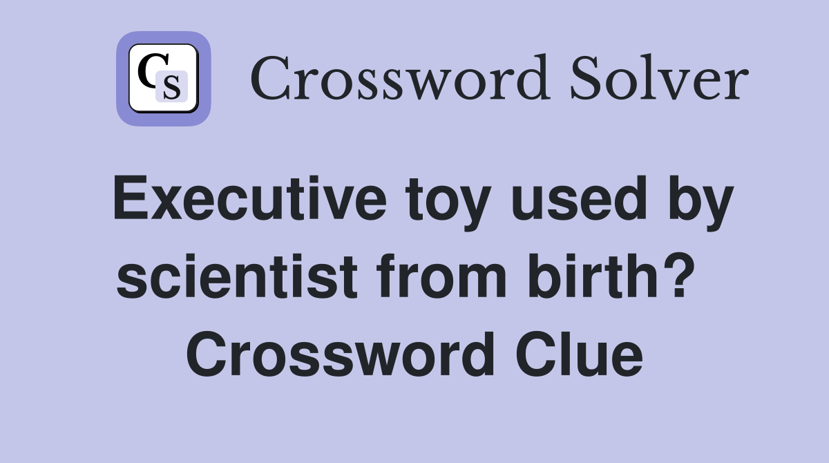 Executive toy used by scientist from birth?  Crossword Clue