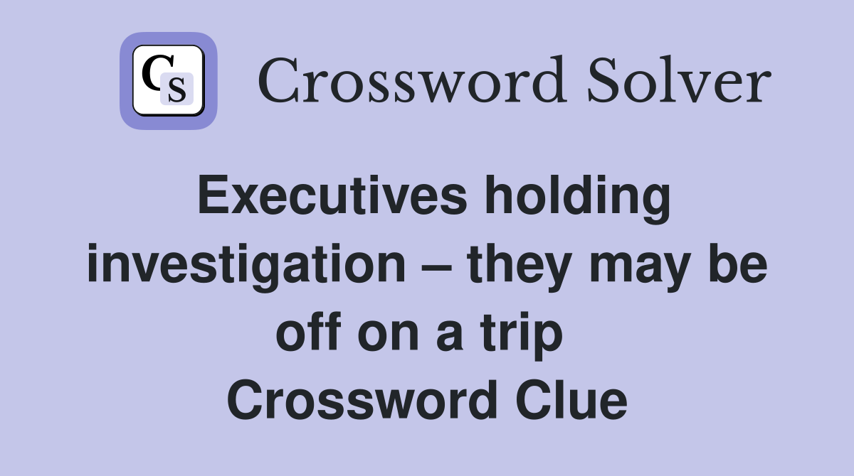 Executives holding investigation – they may be off on a trip  Crossword Clue
