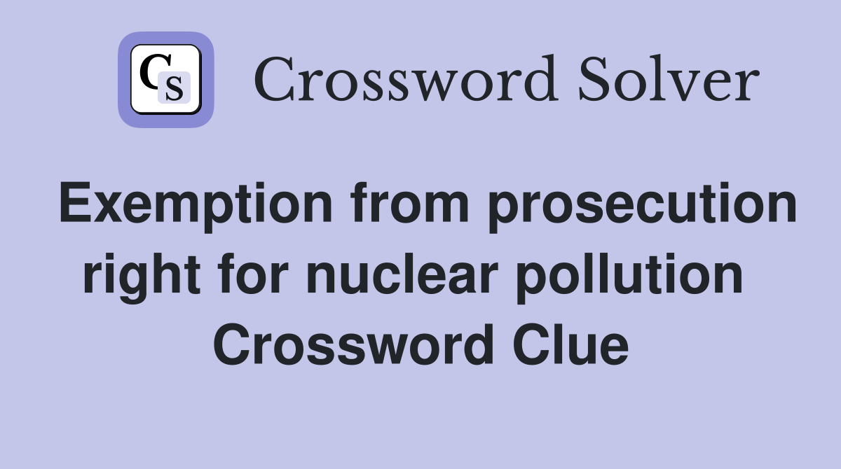 Exemption from prosecution right for nuclear pollution  Crossword Clue