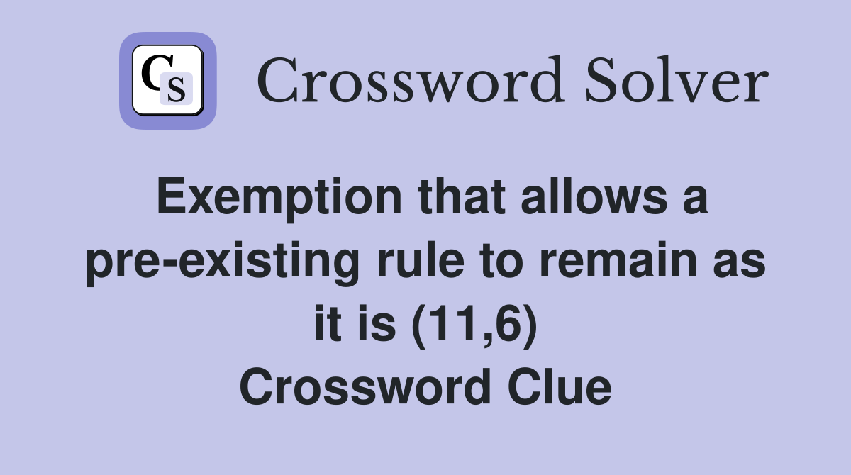 Exemption that allows a pre-existing rule to remain as it is (11,6) Crossword Clue
