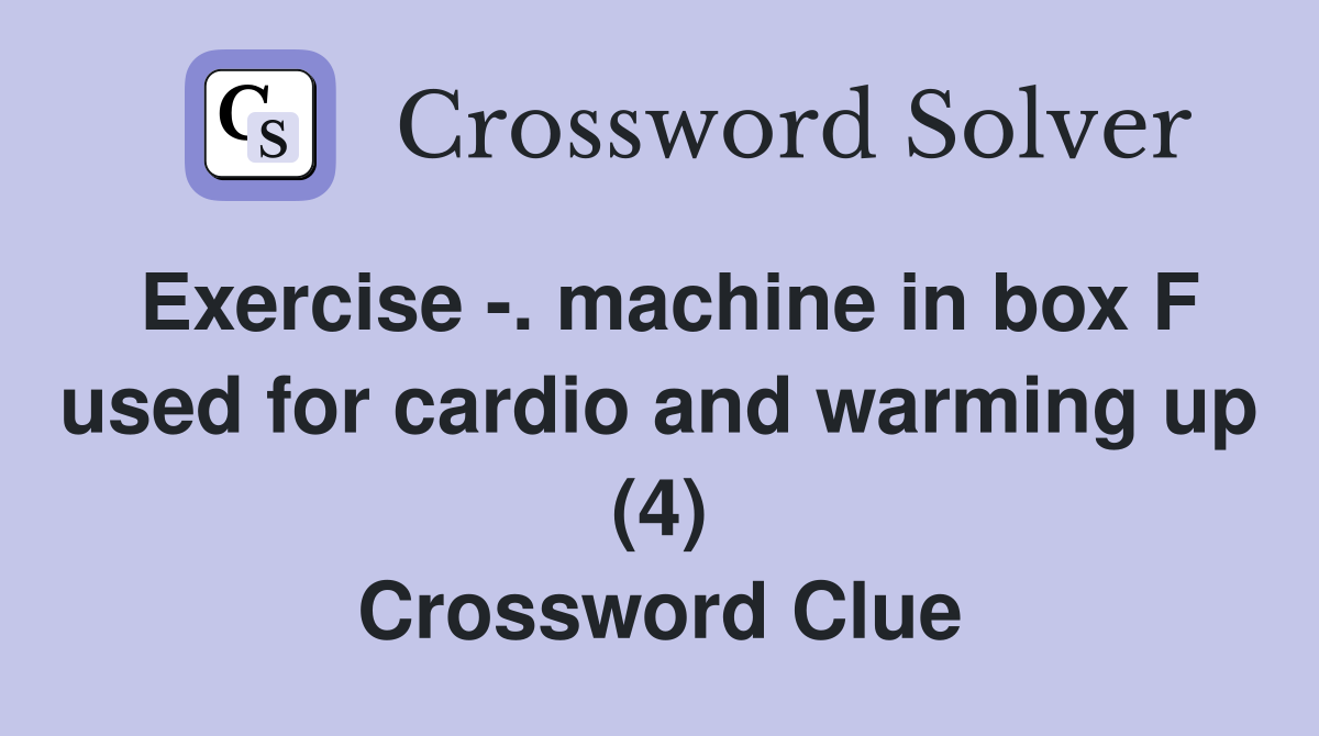 Exercise -. machine in box F used for cardio and warming up (4) Crossword Clue