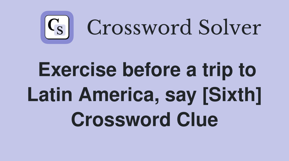 Exercise before a trip to Latin America, say [Sixth] Crossword Clue