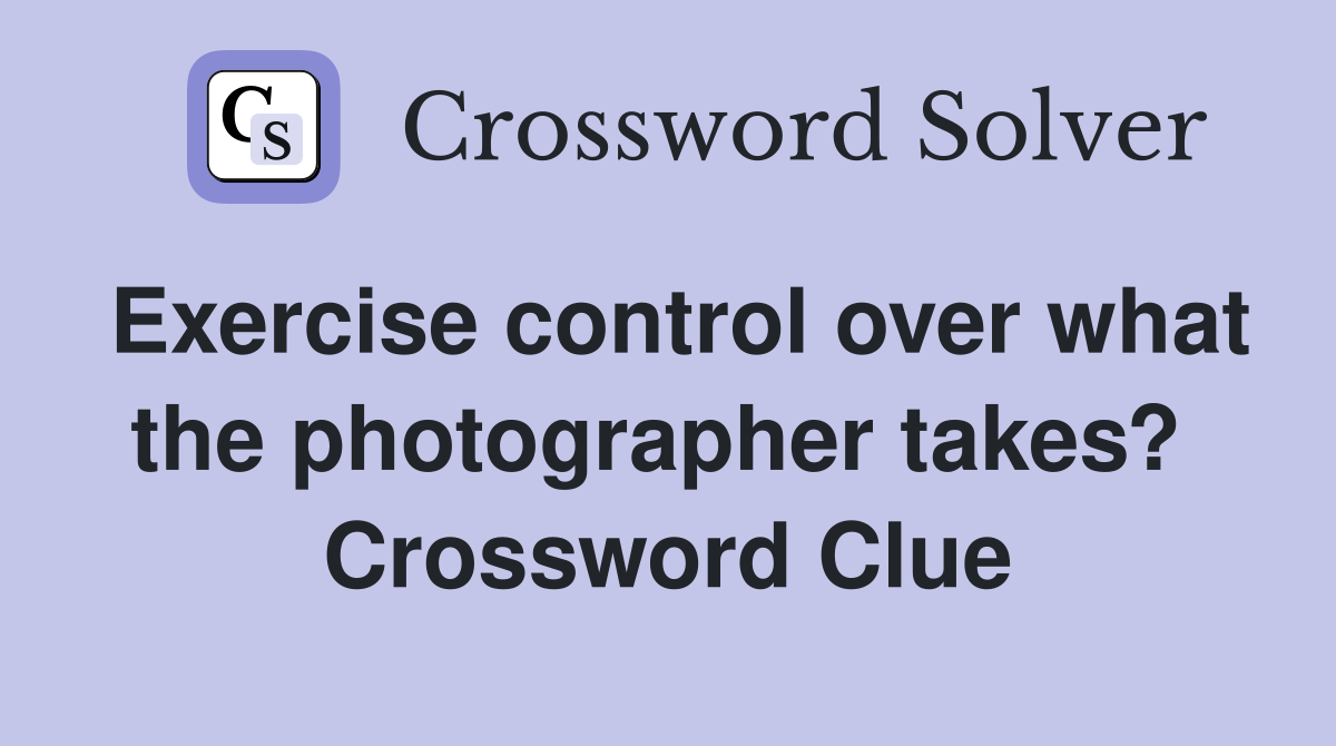 Exercise control over what the photographer takes?  Crossword Clue