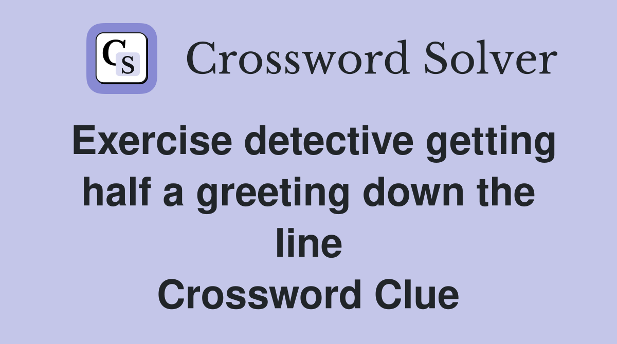 Exercise detective getting half a greeting down the line Crossword Clue