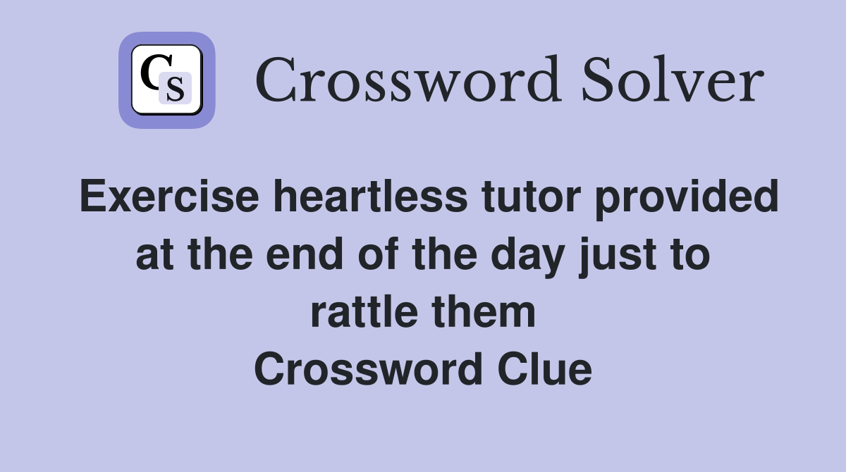 Exercise heartless tutor provided at the end of the day just to rattle them Crossword Clue