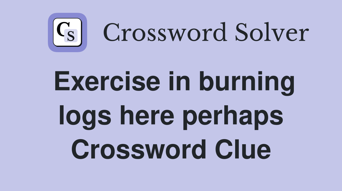 Exercise in burning logs here perhaps Crossword Clue
