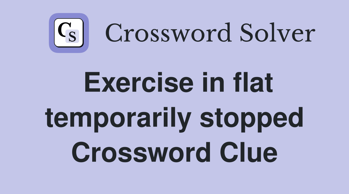 Exercise in flat temporarily stopped Crossword Clue