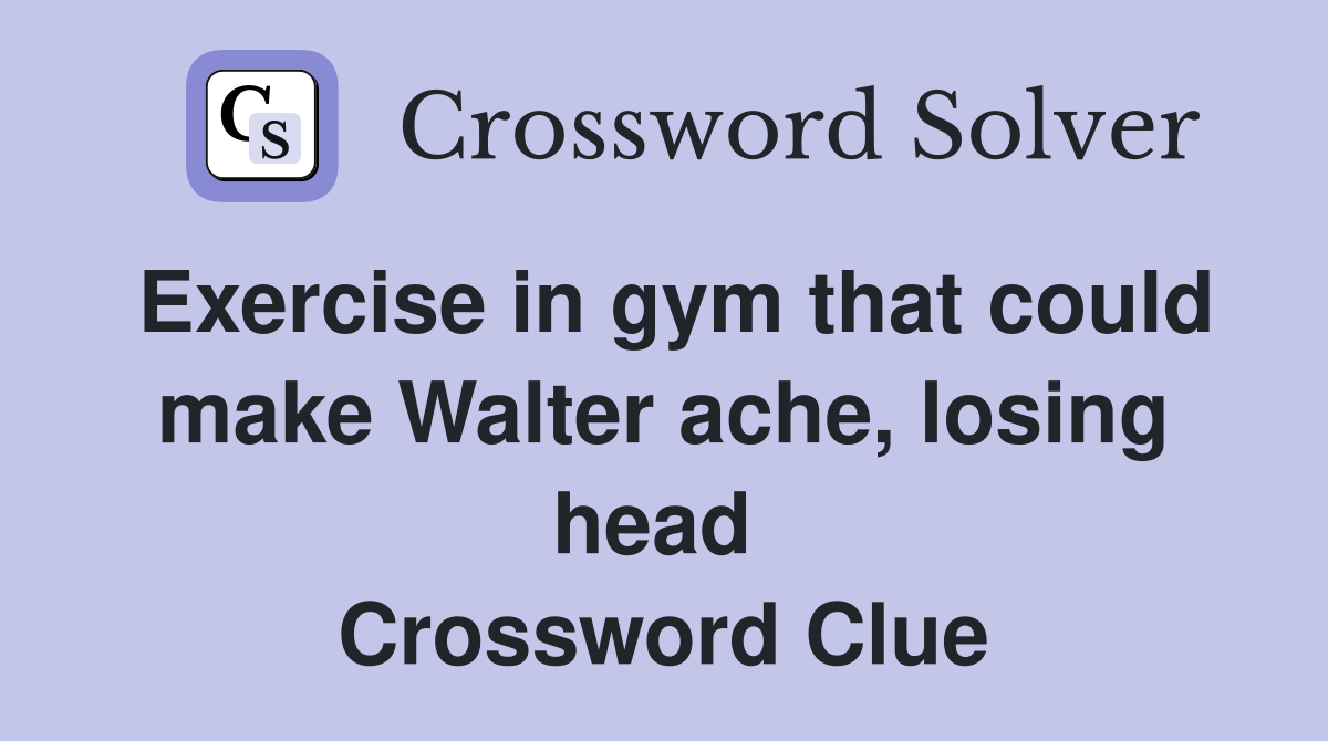 Exercise in gym that could make Walter ache, losing head  Crossword Clue
