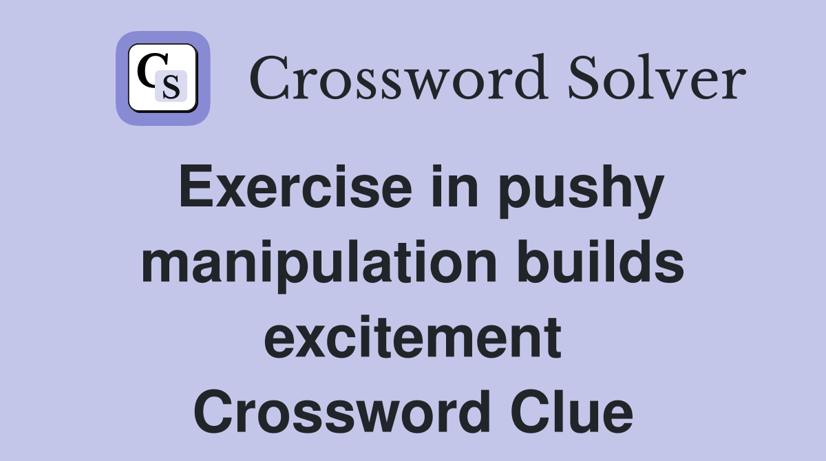 Exercise in pushy manipulation builds excitement Crossword Clue