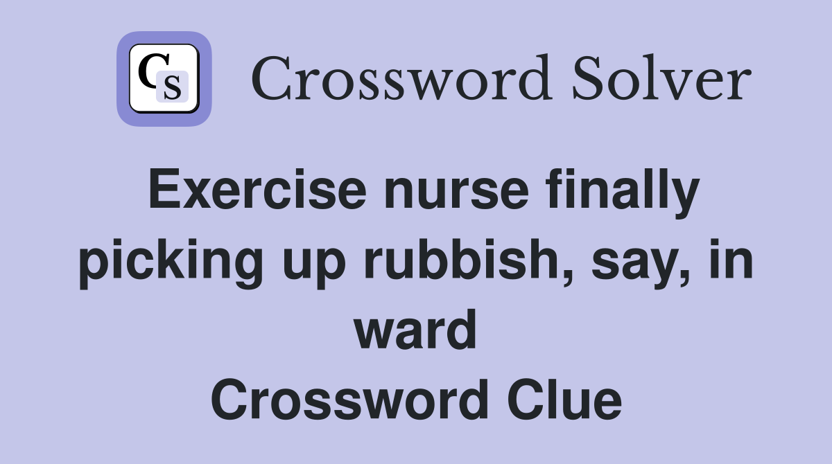 Exercise nurse finally picking up rubbish, say, in ward Crossword Clue