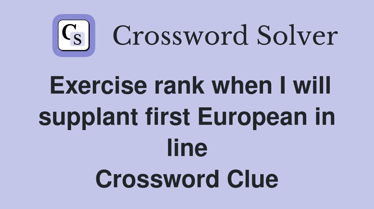 Exercise rank when I will supplant first European in line Crossword Clue