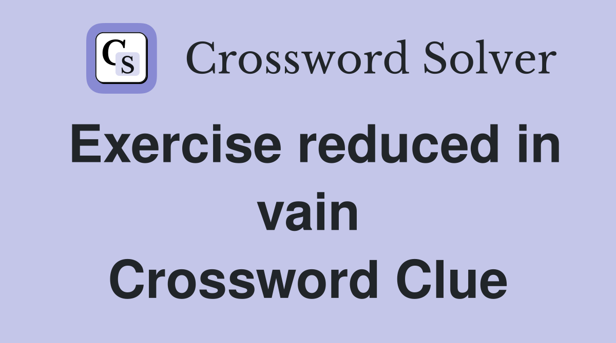 Exercise reduced in vain Crossword Clue