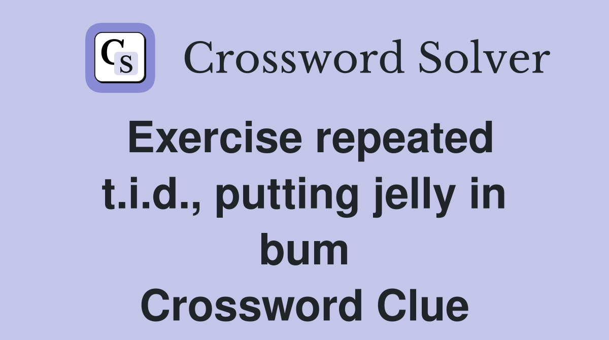 Exercise repeated t.i.d., putting jelly in bum Crossword Clue