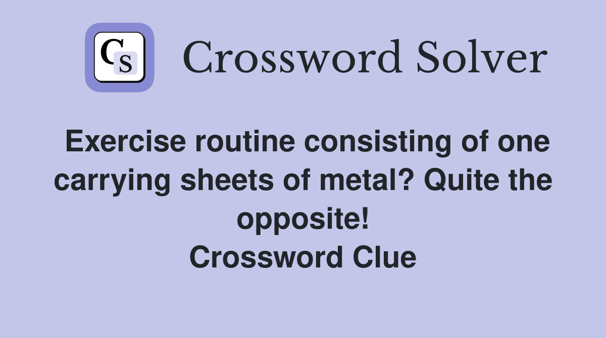 Exercise routine consisting of one carrying sheets of metal? Quite the opposite! Crossword Clue