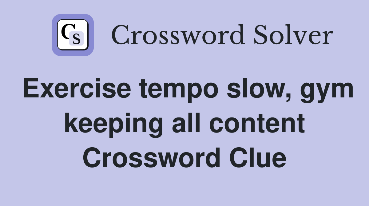 Exercise tempo slow, gym keeping all content Crossword Clue