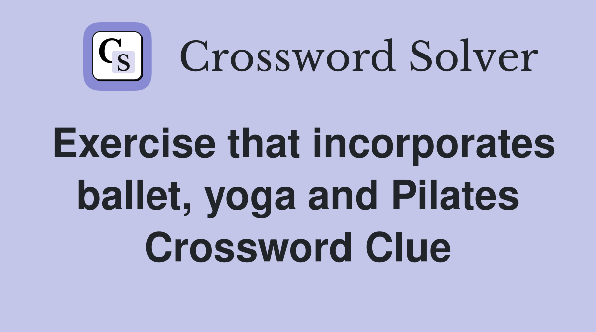 Exercise that incorporates ballet, yoga and Pilates Crossword Clue