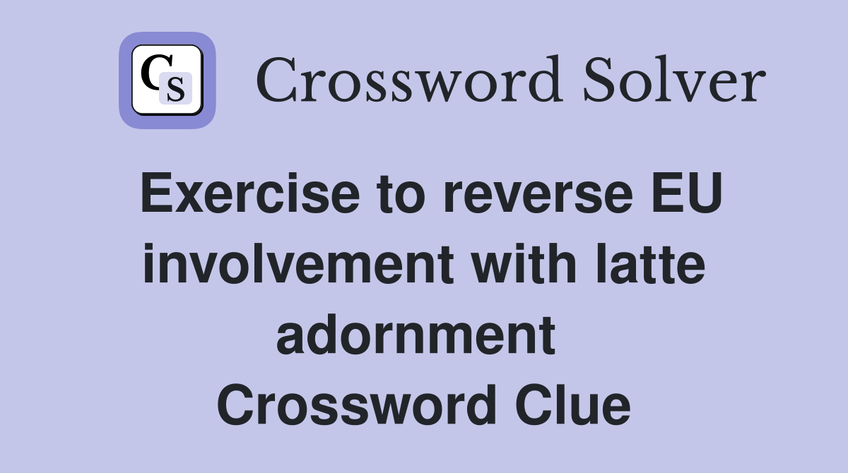 Exercise to reverse EU involvement with latte adornment  Crossword Clue