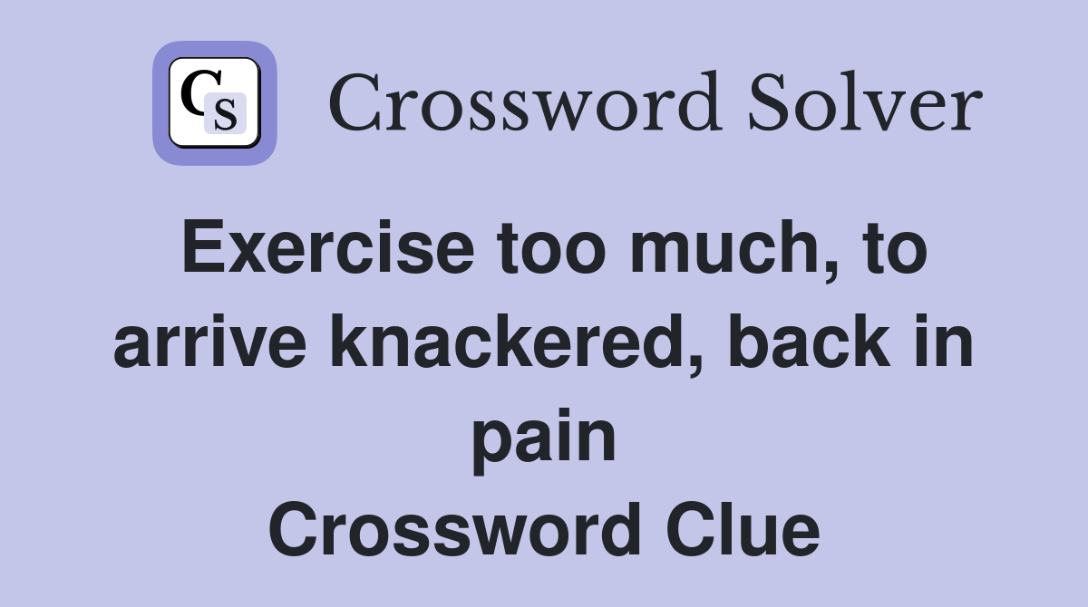Exercise too much, to arrive knackered, back in pain Crossword Clue