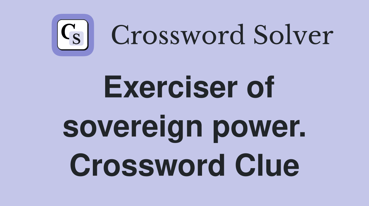Exerciser of sovereign power. Crossword Clue