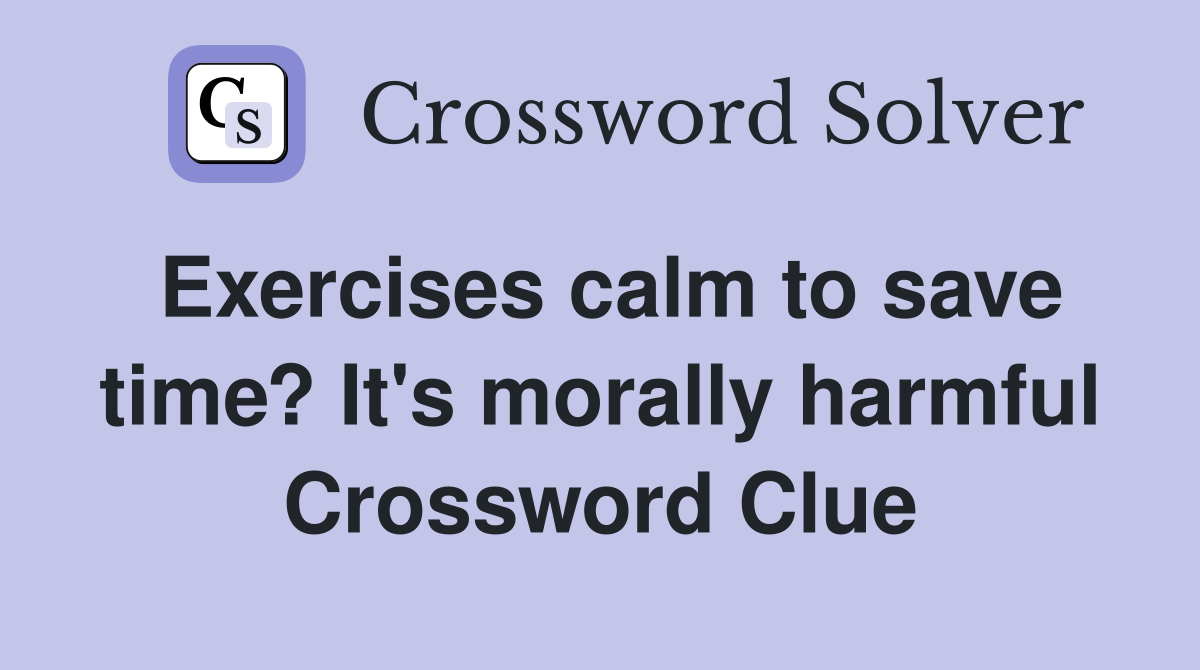 Exercises calm to save time? It's morally harmful Crossword Clue