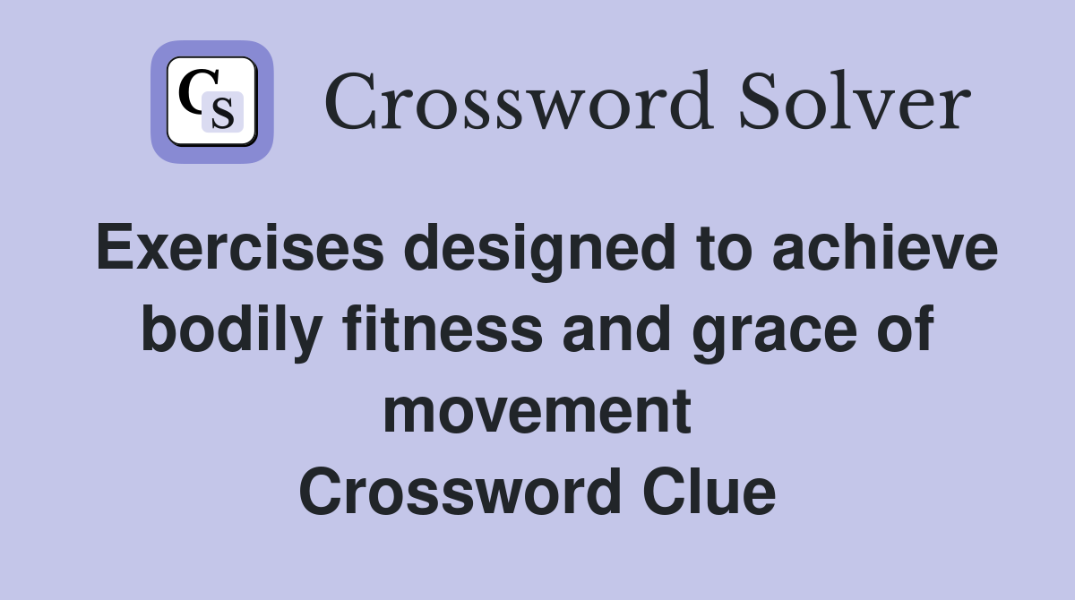 Exercises designed to achieve bodily fitness and grace of movement Crossword Clue