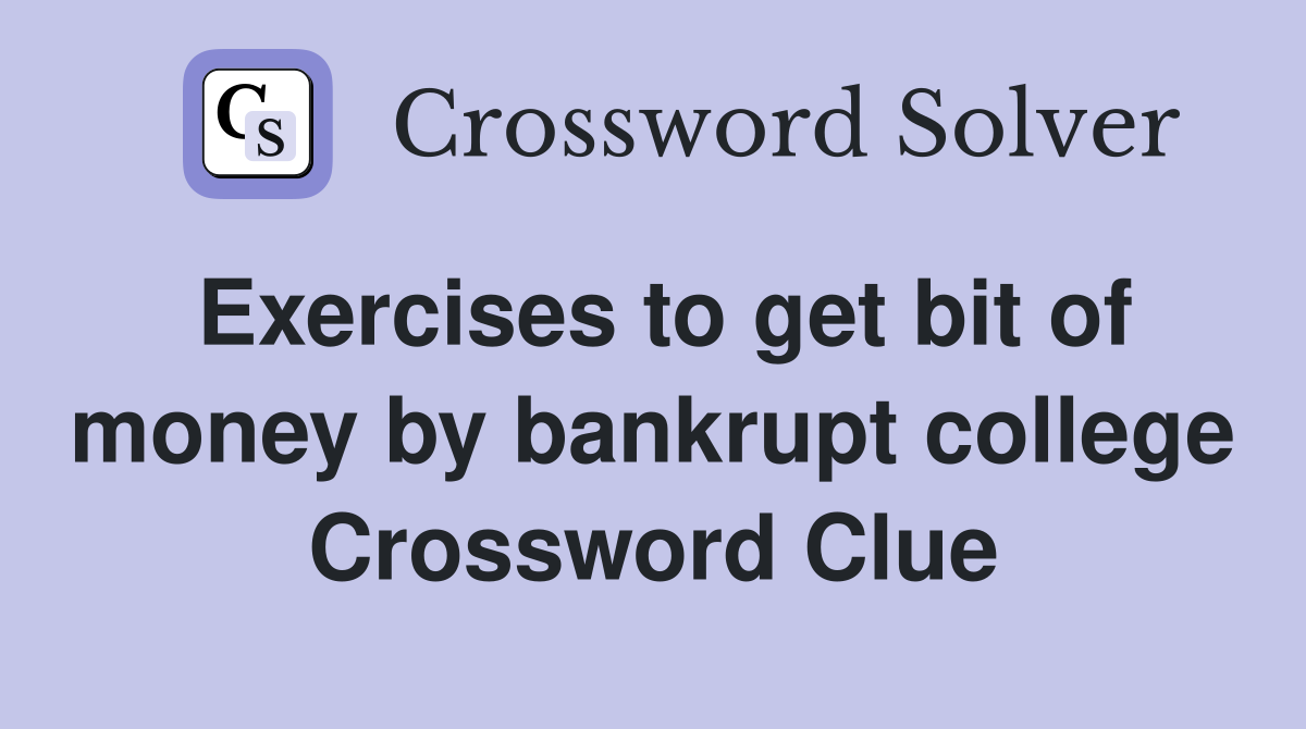 Exercises to get bit of money by bankrupt college Crossword Clue