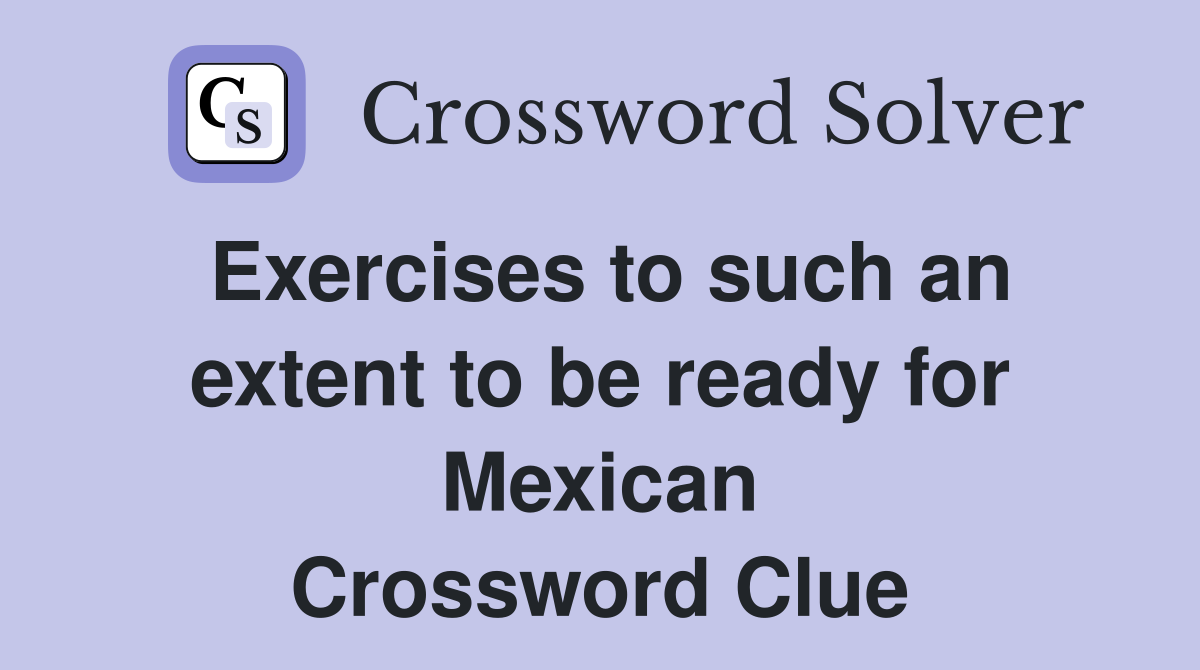Exercises to such an extent to be ready for Mexican Crossword Clue