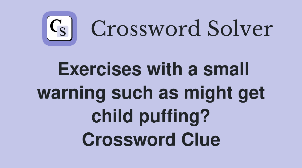 Exercises with a small warning such as might get child puffing? Crossword Clue