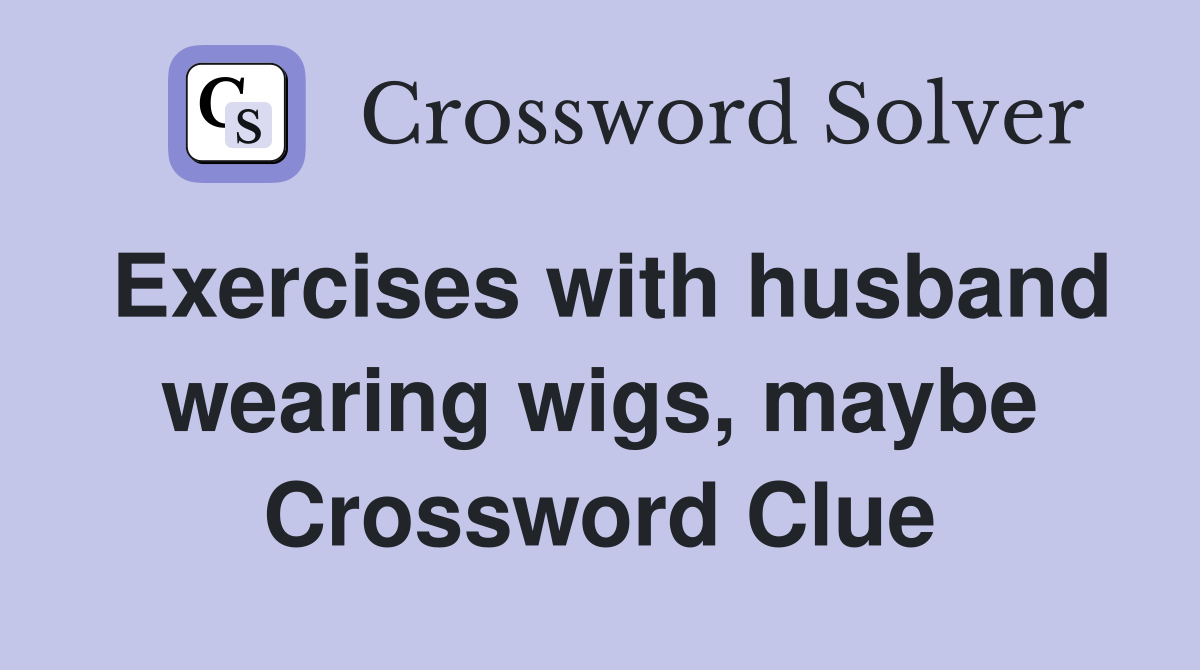 Exercises with husband wearing wigs, maybe Crossword Clue