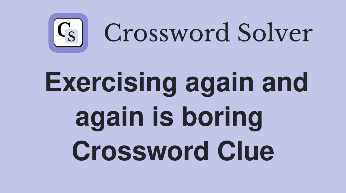 Exercising again and again is boring  Crossword Clue