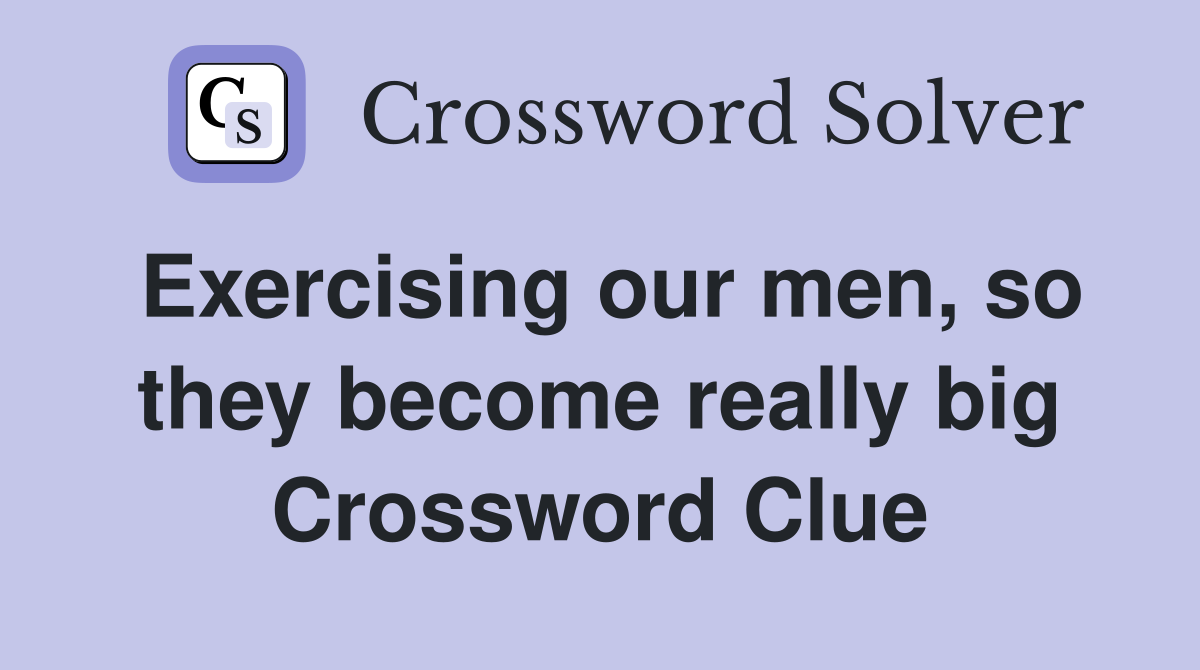 Exercising our men, so they become really big Crossword Clue