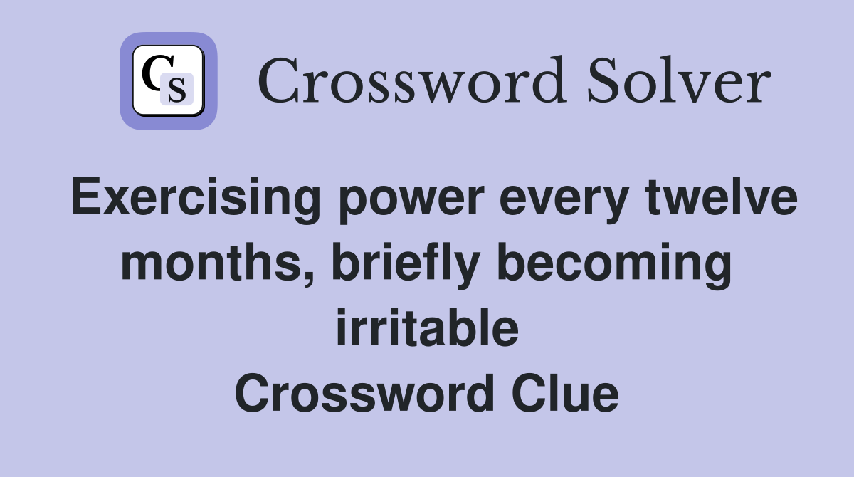 Exercising power every twelve months, briefly becoming irritable Crossword Clue
