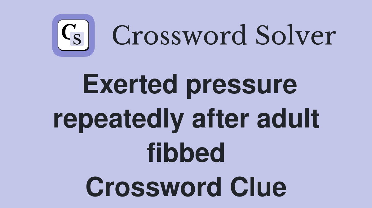 Exerted pressure repeatedly after adult fibbed Crossword Clue