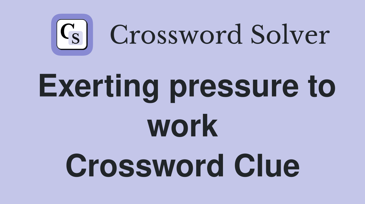 Exerting pressure to work Crossword Clue