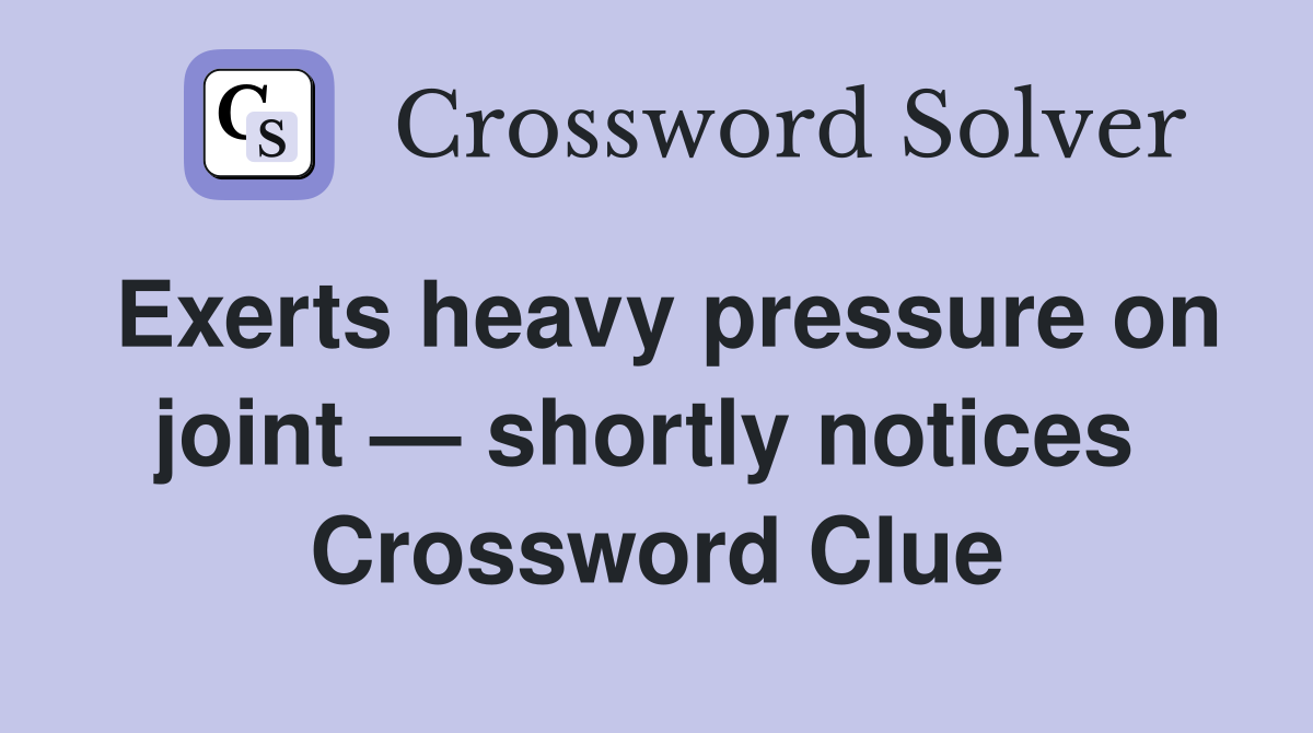 Exerts heavy pressure on joint — shortly notices  Crossword Clue