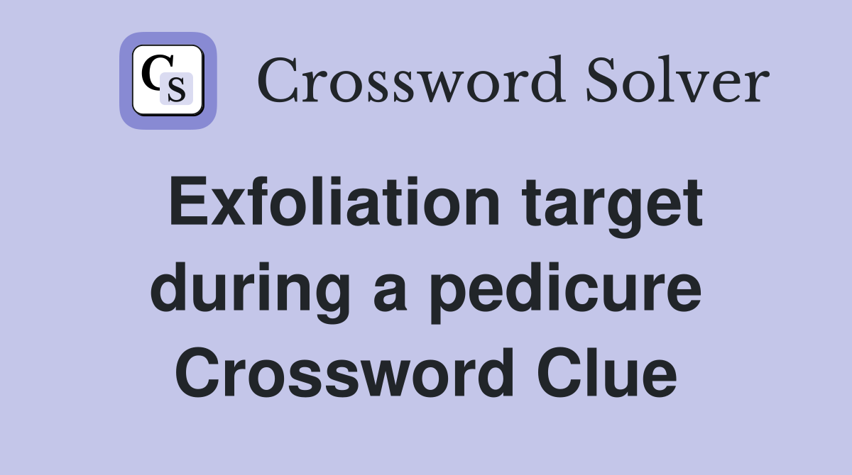 Exfoliation target during a pedicure Crossword Clue