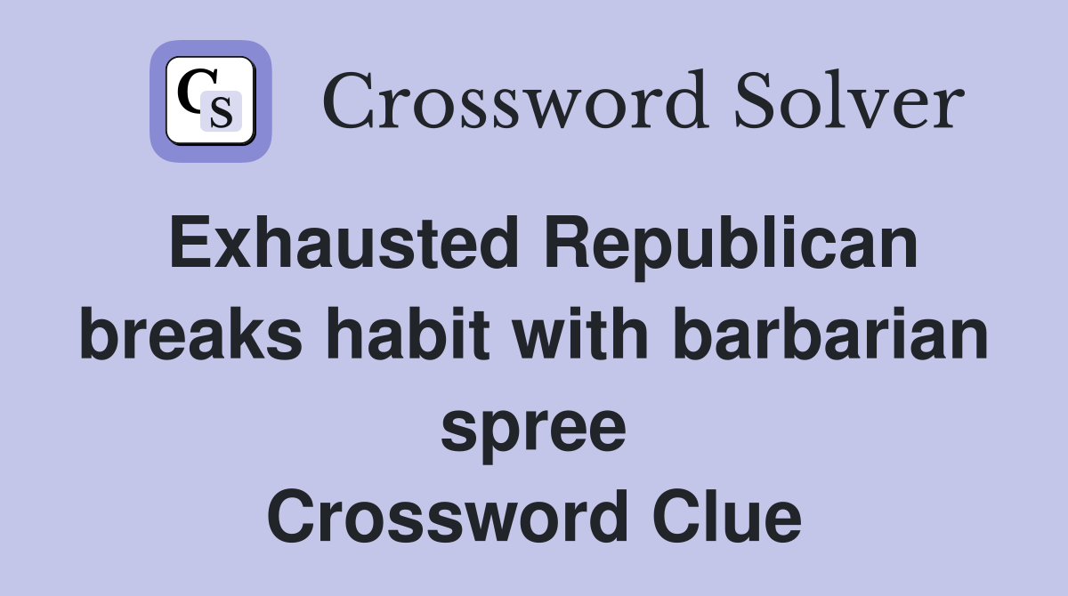 Exhausted Republican breaks habit with barbarian spree Crossword Clue