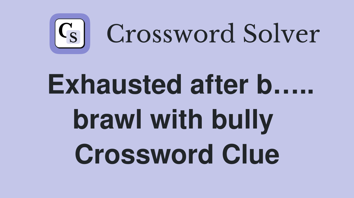 Exhausted after b….. brawl with bully  Crossword Clue