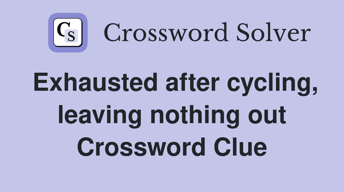 Exhausted after cycling, leaving nothing out Crossword Clue