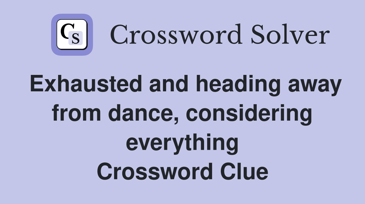 Exhausted and heading away from dance, considering everything Crossword Clue