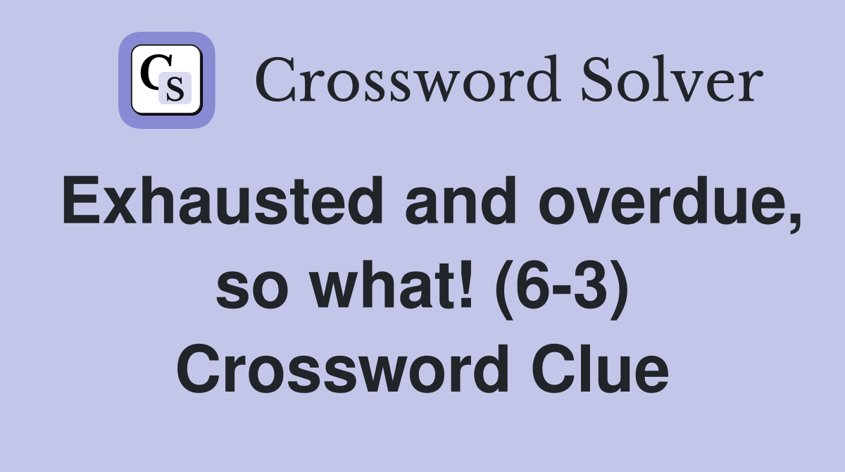 Exhausted and overdue, so what! (6-3) Crossword Clue