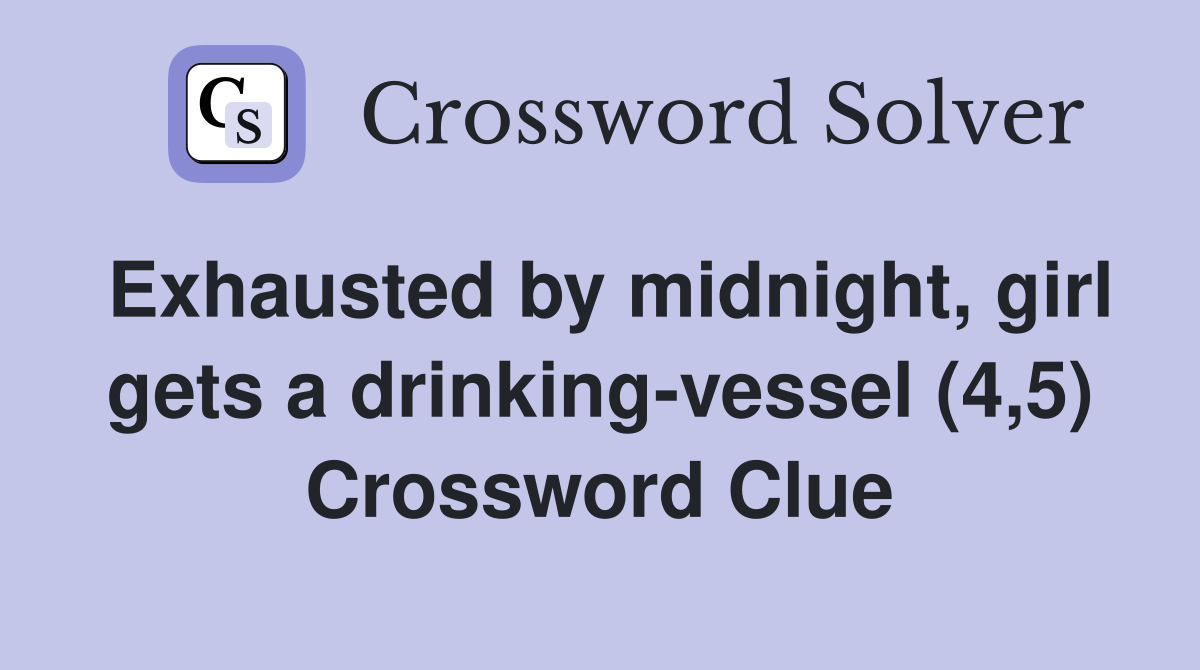 Exhausted by midnight, girl gets a drinking-vessel (4,5) Crossword Clue