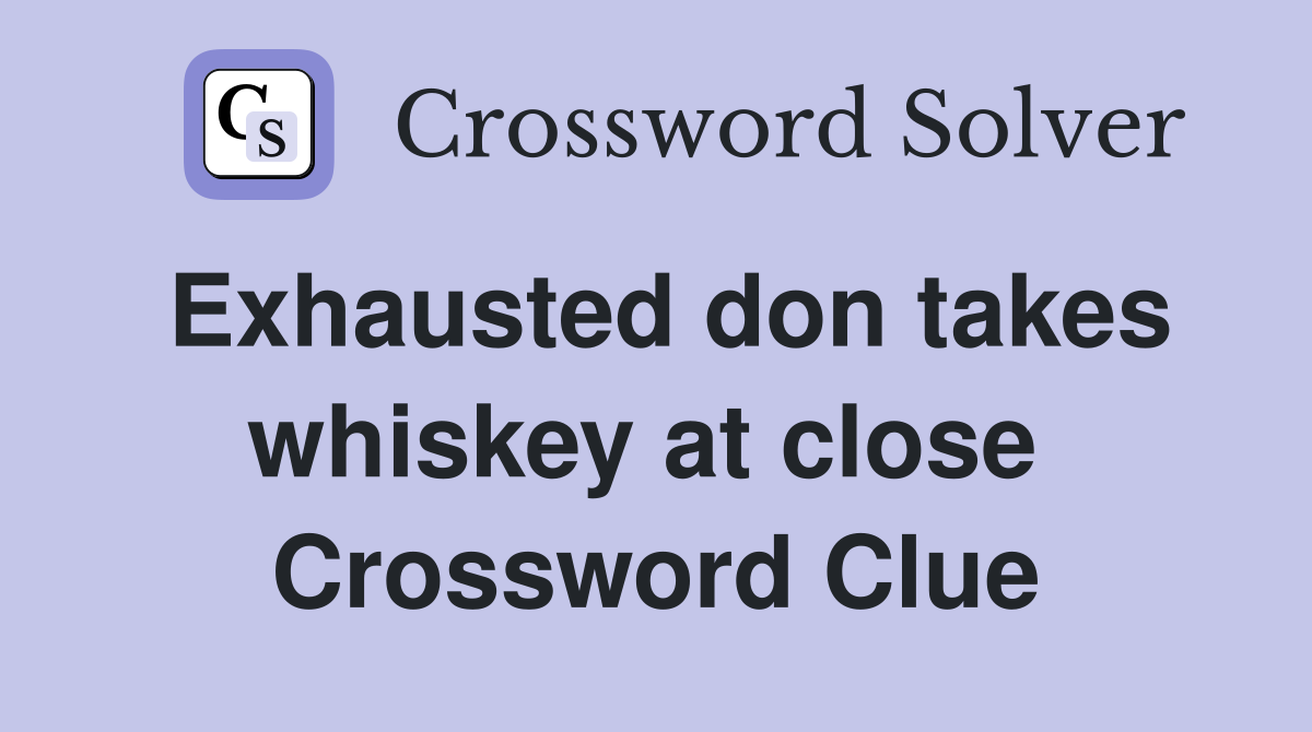 Exhausted don takes whiskey at close  Crossword Clue