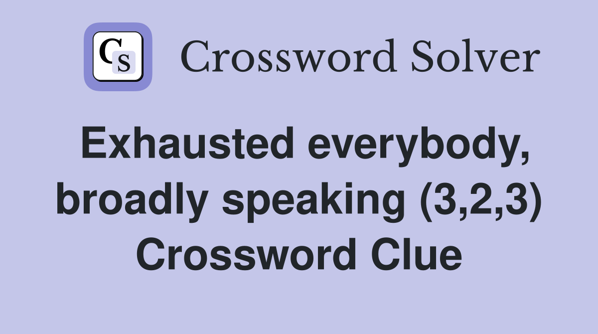 Exhausted everybody, broadly speaking (3,2,3) Crossword Clue