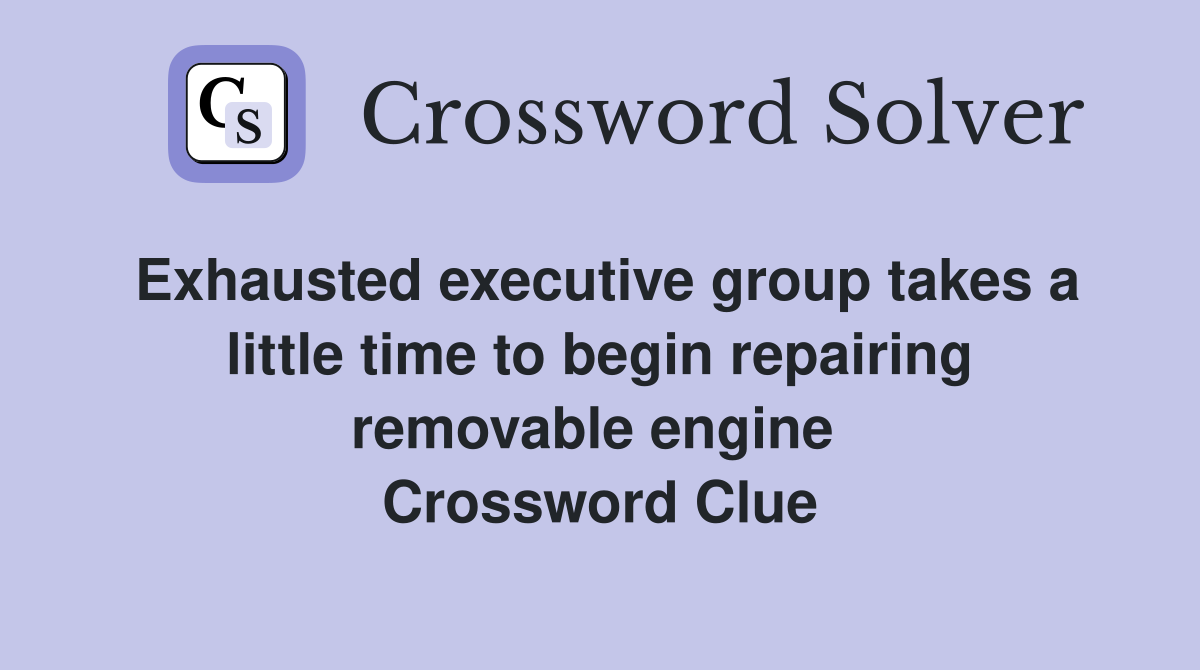 Exhausted executive group takes a little time to begin repairing removable engine  Crossword Clue