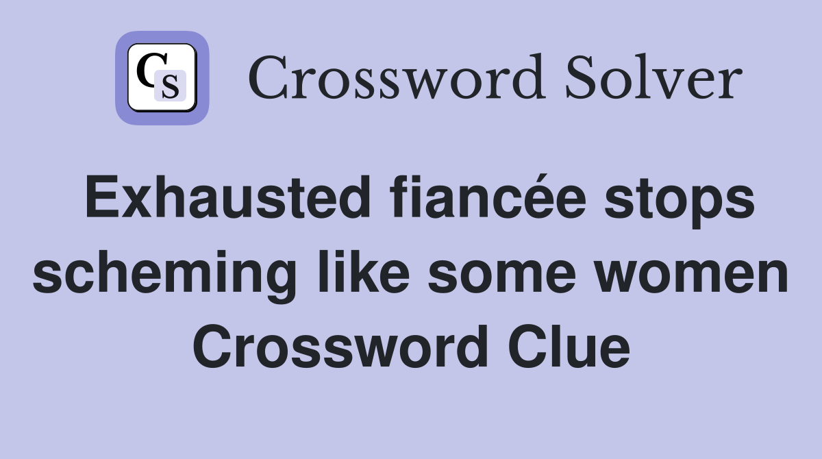 Exhausted fiancée stops scheming like some women Crossword Clue