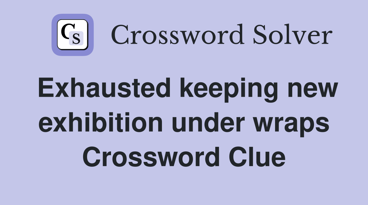 Exhausted keeping new exhibition under wraps Crossword Clue