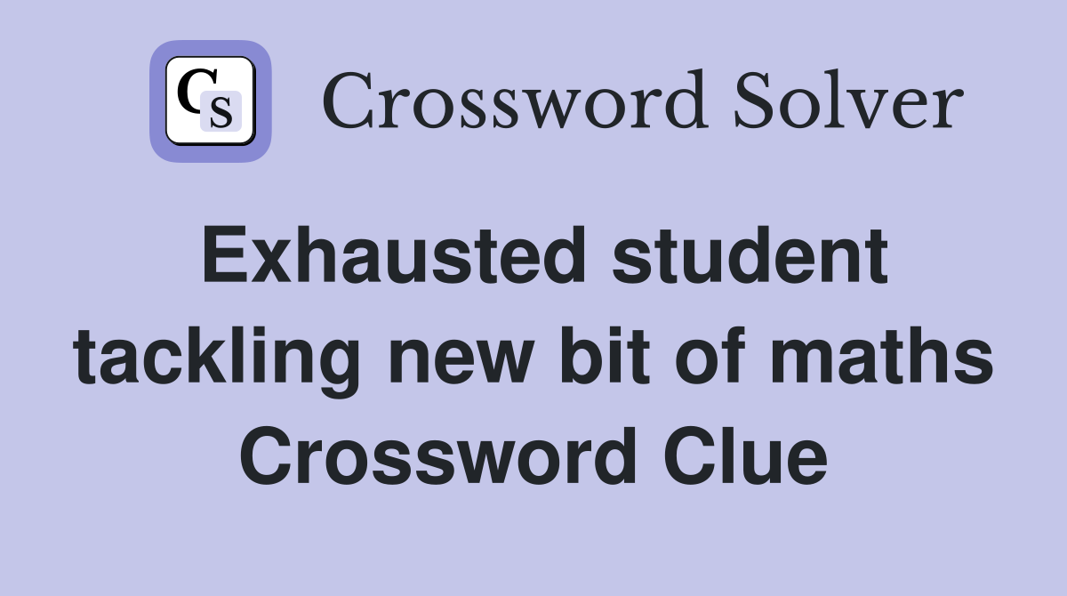 Exhausted student tackling new bit of maths Crossword Clue