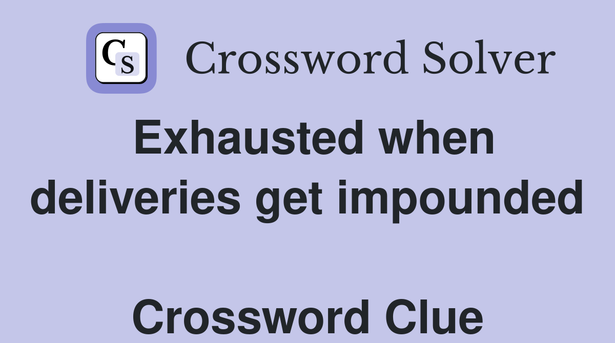 Exhausted when deliveries get impounded  Crossword Clue