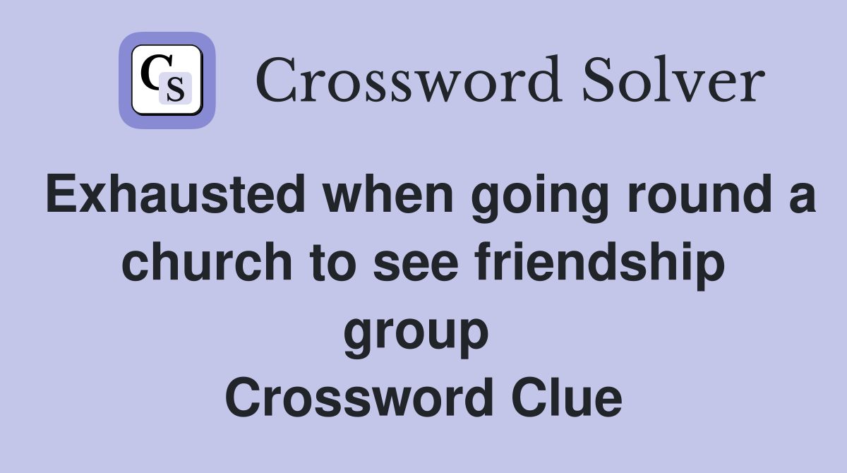 Exhausted when going round a church to see friendship group  Crossword Clue